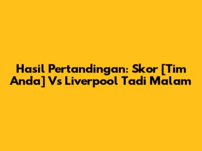 Hasil Pertandingan: Skor [Tim Anda] Vs Liverpool Tadi Malam
