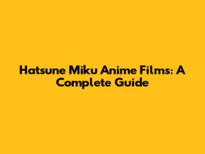 Hatsune Miku Anime Films: A Complete Guide