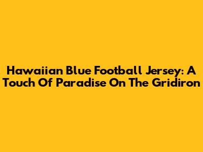 Hawaiian Blue Football Jersey: A Touch Of Paradise On The Gridiron