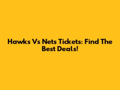Hawks Vs Nets Tickets: Find The Best Deals!