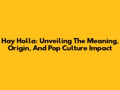 Hay Holla: Unveiling The Meaning, Origin, And Pop Culture Impact