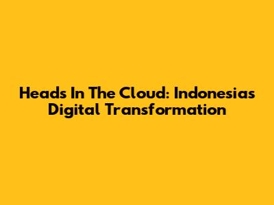 Heads In The Cloud: Indonesia's Digital Transformation