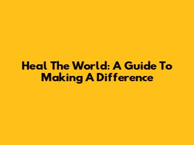 Heal The World: A Guide To Making A Difference