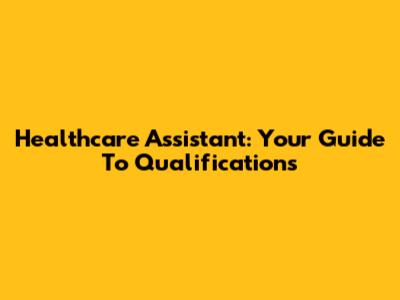 Healthcare Assistant: Your Guide To Qualifications
