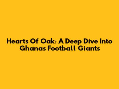 Hearts Of Oak: A Deep Dive Into Ghana's Football Giants