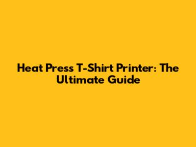 Heat Press T-Shirt Printer: The Ultimate Guide