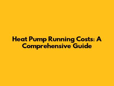 Heat Pump Running Costs: A Comprehensive Guide