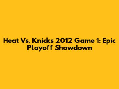 Heat Vs. Knicks 2012 Game 1: Epic Playoff Showdown