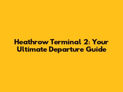 Heathrow Terminal 2: Your Ultimate Departure Guide