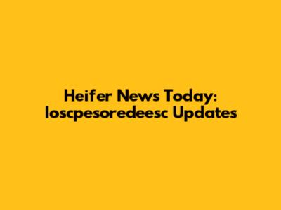 Heifer News Today: Ioscpesoredeesc Updates