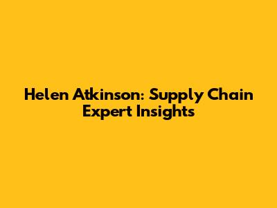 Helen Atkinson: Supply Chain Expert Insights