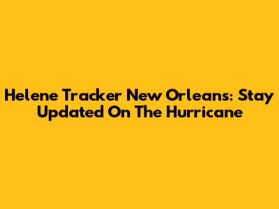 Helene Tracker New Orleans: Stay Updated On The Hurricane