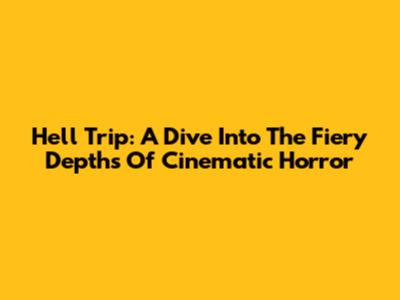 Hell Trip: A Dive Into The Fiery Depths Of Cinematic Horror