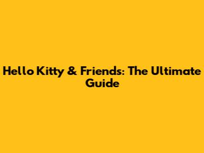 Hello Kitty & Friends: The Ultimate Guide