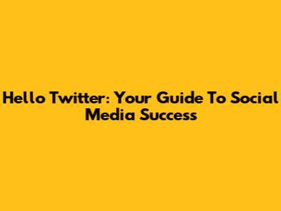 Hello Twitter: Your Guide To Social Media Success