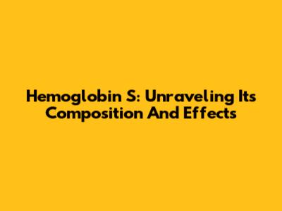 Hemoglobin S: Unraveling Its Composition And Effects