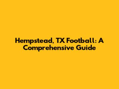 Hempstead, TX Football: A Comprehensive Guide
