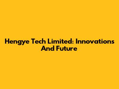 Hengye Tech Limited: Innovations And Future