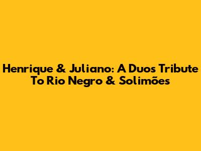 Henrique & Juliano: A Duo's Tribute To Rio Negro & Solimões