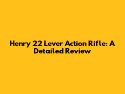 Henry 22 Lever Action Rifle: A Detailed Review