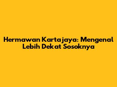 Hermawan Kartajaya: Mengenal Lebih Dekat Sosoknya