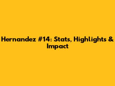 Hernandez #14: Stats, Highlights & Impact