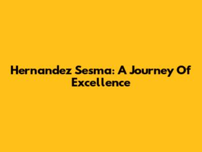 Hernandez Sesma: A Journey Of Excellence