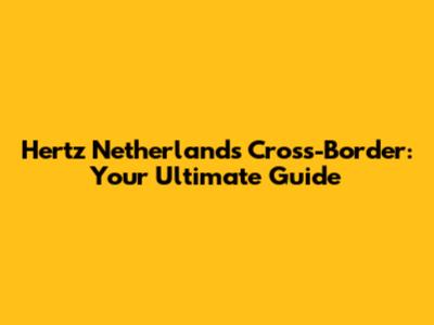 Hertz Netherlands Cross-Border: Your Ultimate Guide