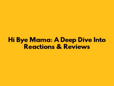 Hi Bye Mama: A Deep Dive Into Reactions & Reviews