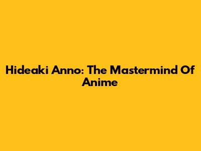 Hideaki Anno: The Mastermind Of Anime