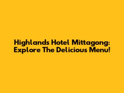 Highlands Hotel Mittagong: Explore The Delicious Menu!