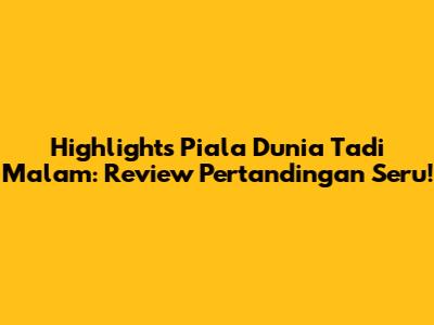 Highlights Piala Dunia Tadi Malam: Review Pertandingan Seru!