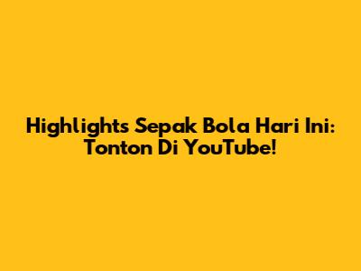 Highlights Sepak Bola Hari Ini: Tonton Di YouTube!
