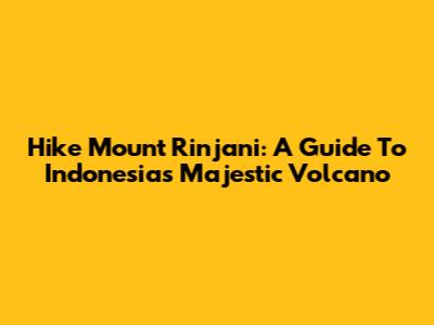 Hike Mount Rinjani: A Guide To Indonesia's Majestic Volcano