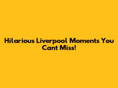 Hilarious Liverpool Moments You Can't Miss!