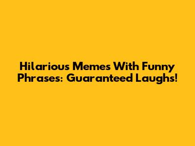 Hilarious Memes With Funny Phrases: Guaranteed Laughs!