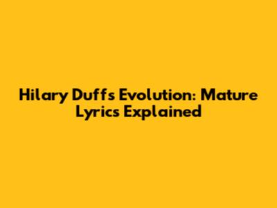 Hilary Duff's Evolution: Mature Lyrics Explained