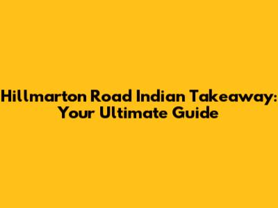 Hillmarton Road Indian Takeaway: Your Ultimate Guide