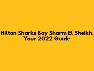 Hilton Sharks Bay Sharm El Sheikh: Your 2022 Guide