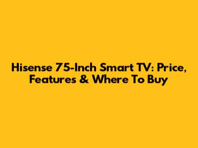 Hisense 75-Inch Smart TV: Price, Features & Where To Buy