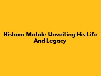 Hisham Malak: Unveiling His Life And Legacy