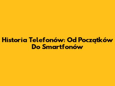 Historia Telefonów: Od Początków Do Smartfonów
