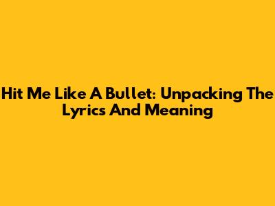 Hit Me Like A Bullet: Unpacking The Lyrics And Meaning