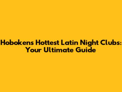 Hoboken's Hottest Latin Night Clubs: Your Ultimate Guide