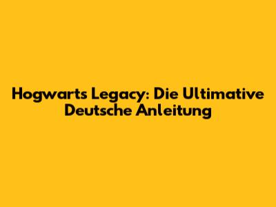 Hogwarts Legacy: Die Ultimative Deutsche Anleitung