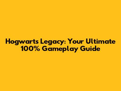 Hogwarts Legacy: Your Ultimate 100% Gameplay Guide