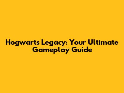 Hogwarts Legacy: Your Ultimate Gameplay Guide