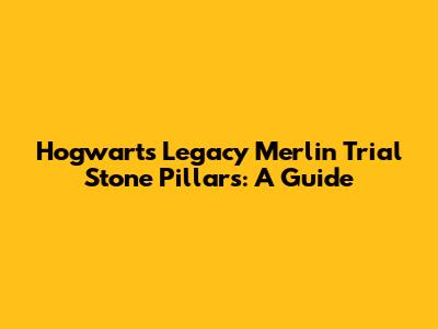 Hogwarts Legacy Merlin Trial Stone Pillars: A Guide