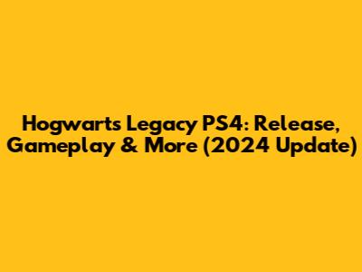 Hogwarts Legacy PS4: Release, Gameplay & More (2024 Update)