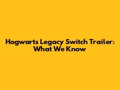 Hogwarts Legacy Switch Trailer: What We Know